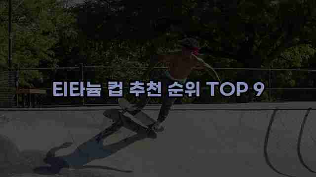 티타늄 컵 추천 순위 TOP 9