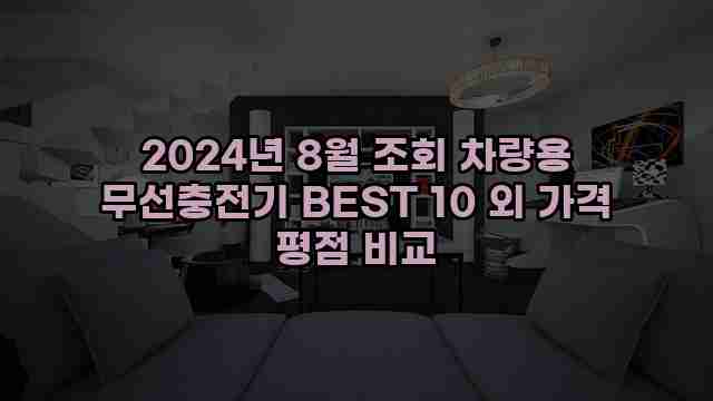 2024년 8월 조회 차량용 무선충전기 BEST 10 외 가격 평점 비교