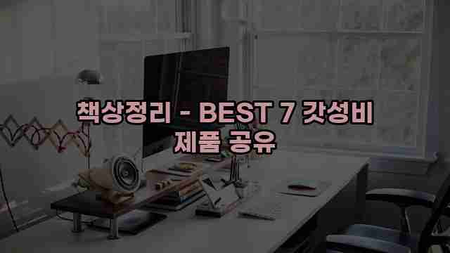 책상정리 - BEST 7 갓성비 제품 공유