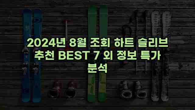 2024년 8월 조회 하트 슬리브 추천 BEST 7 외 정보 특가 분석