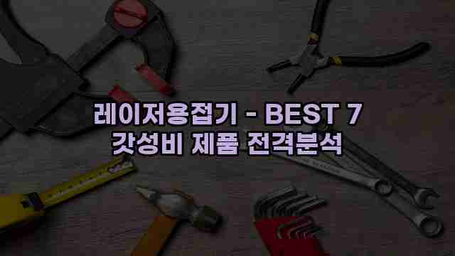 레이저용접기 - BEST 7 갓성비 제품 전격분석