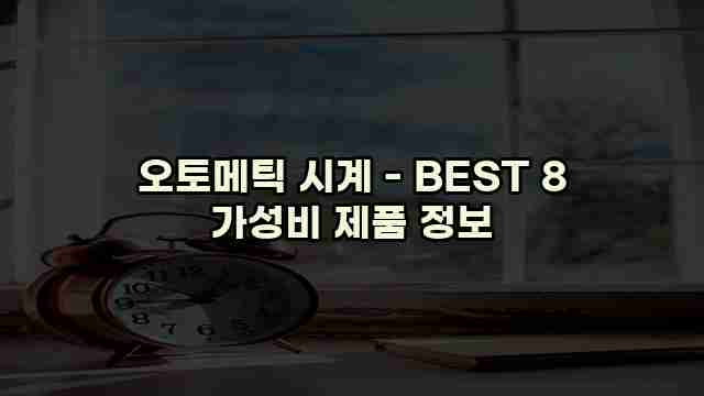 오토메틱 시계 - BEST 8 가성비 제품 정보