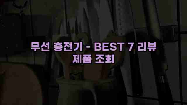 무선 충전기 - BEST 7 리뷰 제품 조회