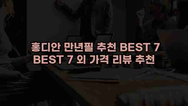  홍디안 만년필 추천 BEST 7 BEST 7 외 가격 리뷰 추천