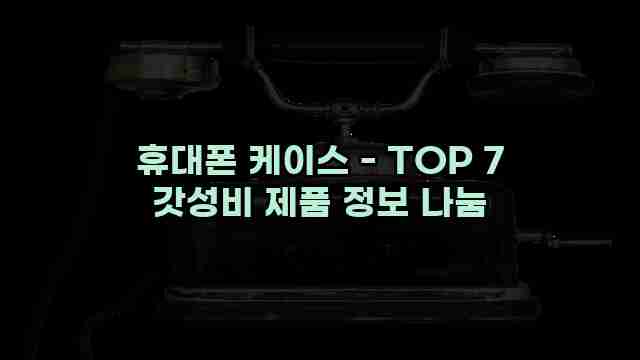 휴대폰 케이스 - TOP 7 갓성비 제품 정보 나눔