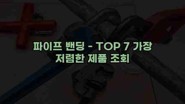 파이프 밴딩 - TOP 7 가장 저렴한 제품 조회