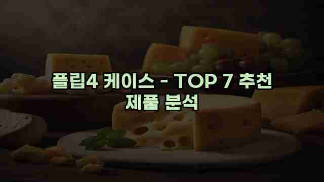 플립4 케이스 - TOP 7 추천 제품 분석