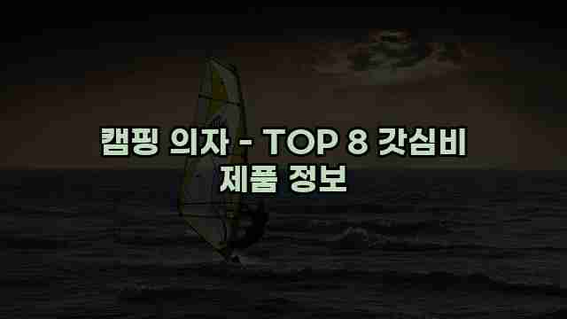 캠핑 의자 - TOP 8 갓심비 제품 정보