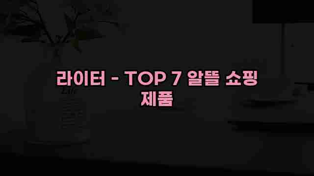 라이터 - TOP 7 알뜰 쇼핑 제품 