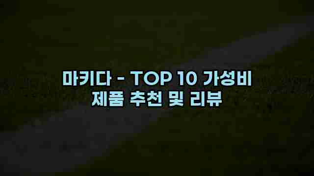 마키다 - TOP 10 가성비 제품 추천 및 리뷰