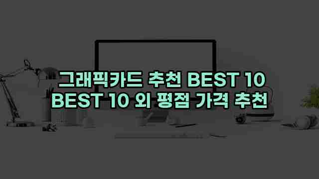  그래픽카드 추천 BEST 10 BEST 10 외 평점 가격 추천