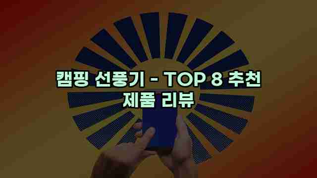 캠핑 선풍기 - TOP 8 추천 제품 리뷰