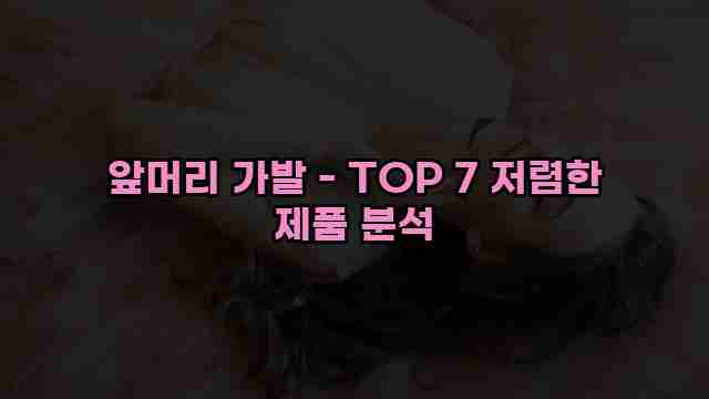 앞머리 가발 - TOP 7 저렴한 제품 분석