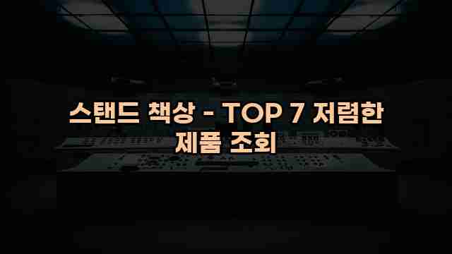 스탠드 책상 - TOP 7 저렴한 제품 조회