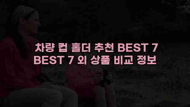  차량 컵 홀더 추천 BEST 7 BEST 7 외 상품 비교 정보