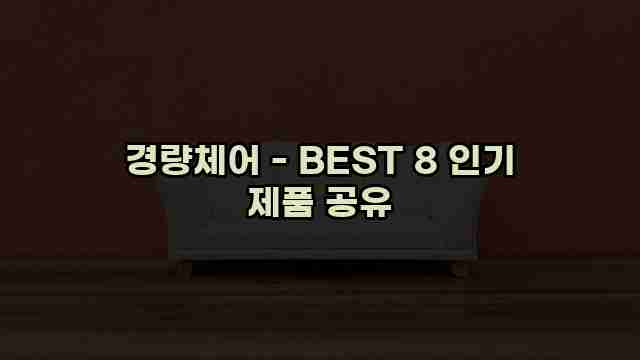 경량체어 - BEST 8 인기 제품 공유