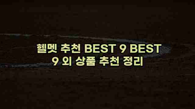  헬멧 추천 BEST 9 BEST 9 외 상품 추천 정리