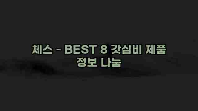 체스 - BEST 8 갓심비 제품 정보 나눔