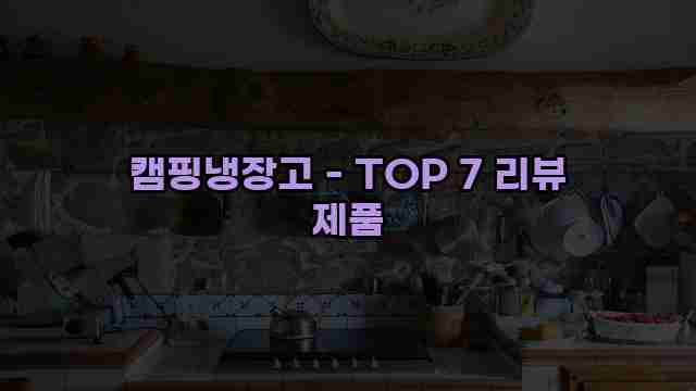 캠핑냉장고 - TOP 7 리뷰 제품 