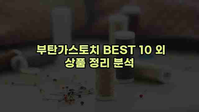  부탄가스토치 BEST 10 외 상품 정리 분석