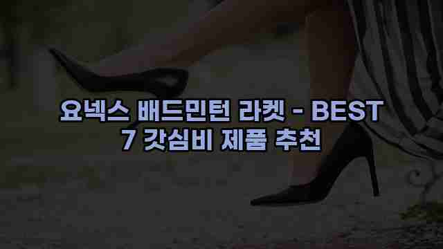 요넥스 배드민턴 라켓 - BEST 7 갓심비 제품 추천