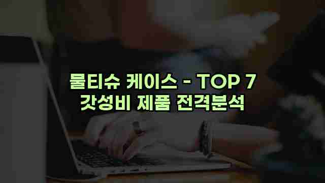 물티슈 케이스 - TOP 7 갓성비 제품 전격분석