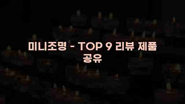 미니조명 - TOP 9 리뷰 제품 공유