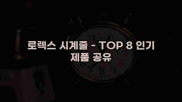 로렉스 시계줄 - TOP 8 인기 제품 공유