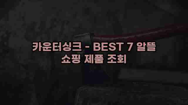 카운터싱크 - BEST 7 알뜰 쇼핑 제품 조회