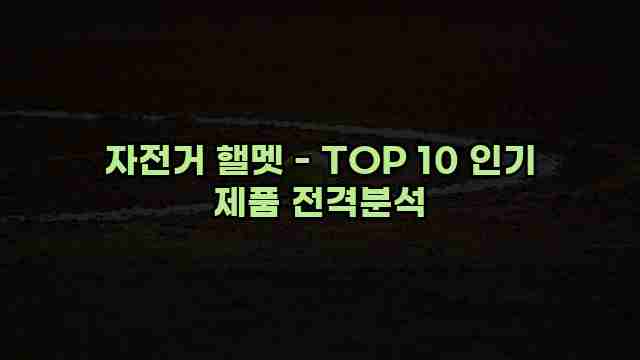 자전거 핼멧 - TOP 10 인기 제품 전격분석