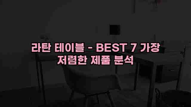 라탄 테이블 - BEST 7 가장 저렴한 제품 분석