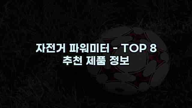 자전거 파워미터 - TOP 8 추천 제품 정보