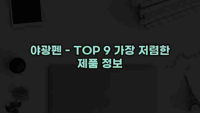 야광펜 - TOP 9 가장 저렴한 제품 정보