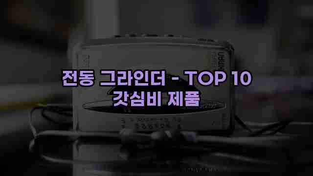 전동 그라인더 - TOP 10 갓심비 제품 