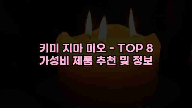 키미 지마 미오 - TOP 8 가성비 제품 추천 및 정보