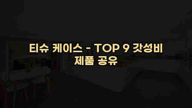 티슈 케이스 - TOP 9 갓성비 제품 공유