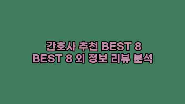  간호사 추천 BEST 8 BEST 8 외 정보 리뷰 분석