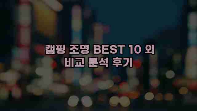  캠핑 조명 BEST 10 외 비교 분석 후기