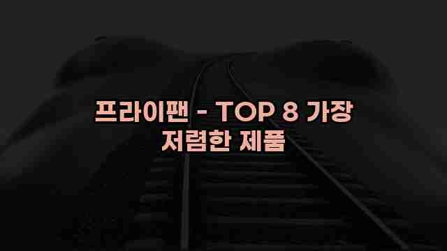 프라이팬 - TOP 8 가장 저렴한 제품 