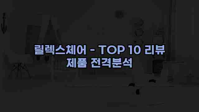 릴렉스체어 - TOP 10 리뷰 제품 전격분석