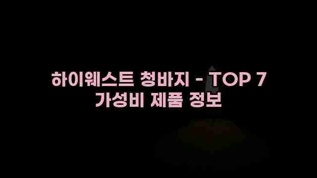 하이웨스트 청바지 - TOP 7 가성비 제품 정보