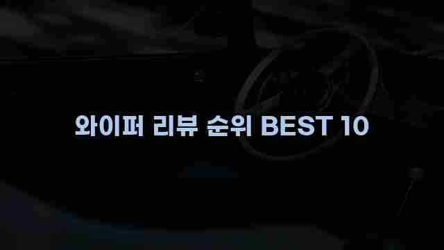 와이퍼 리뷰 순위 BEST 10