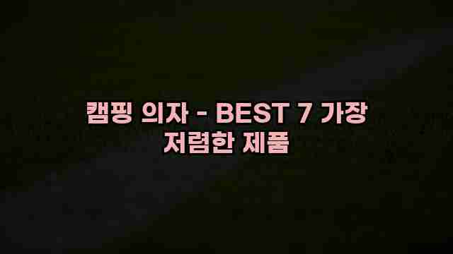 캠핑 의자 - BEST 7 가장 저렴한 제품 