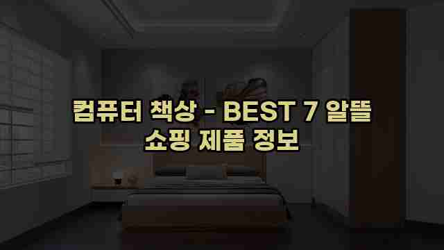 컴퓨터 책상 - BEST 7 알뜰 쇼핑 제품 정보