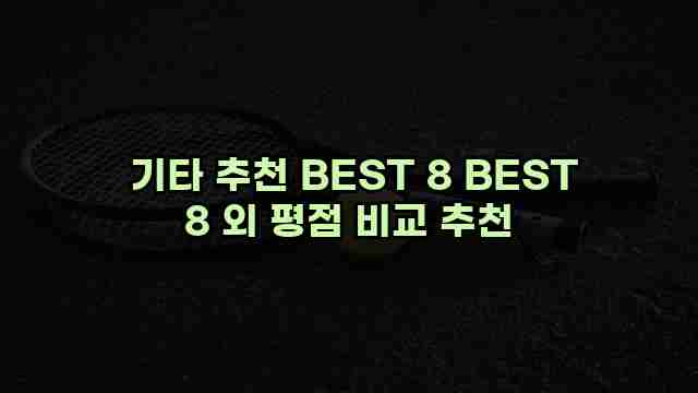  기타 추천 BEST 8 BEST 8 외 평점 비교 추천