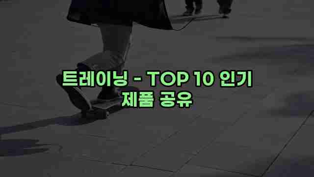 트레이닝 - TOP 10 인기 제품 공유