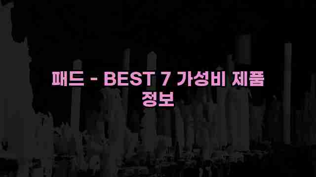 패드 - BEST 7 가성비 제품 정보