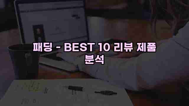 패딩 - BEST 10 리뷰 제품 분석