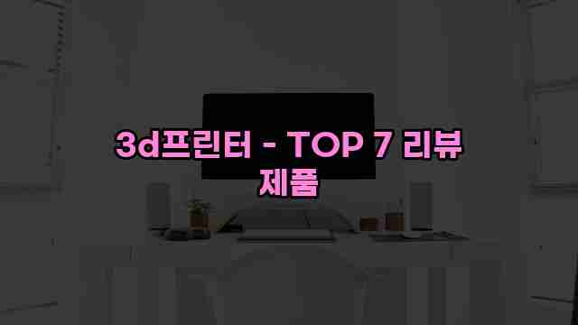 3d프린터 - TOP 7 리뷰 제품 