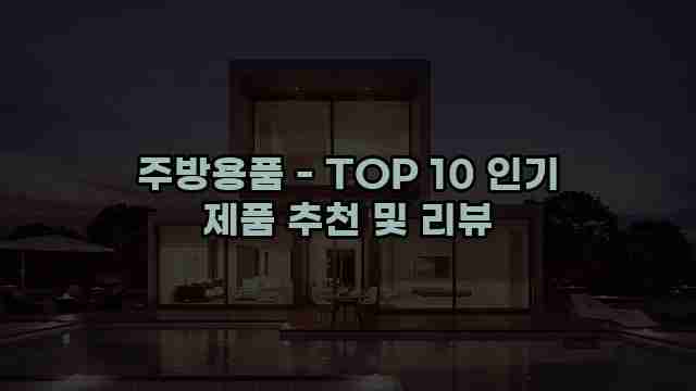 주방용품 - TOP 10 인기 제품 추천 및 리뷰